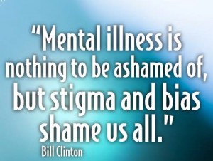 "Mental Illness is nothing to be ashmed of, but stigma and bias shame us all" Bill Clinton